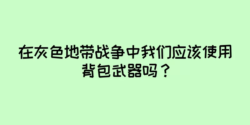 在灰色地带战争中我们应该使用背包武器吗？
