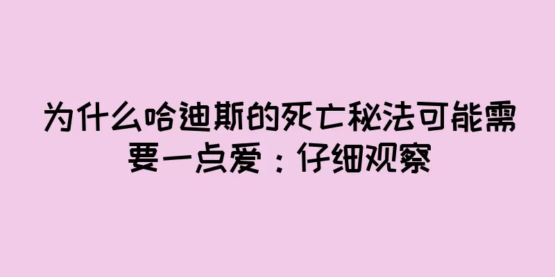 为什么哈迪斯的死亡秘法可能需要一点爱：仔细观察